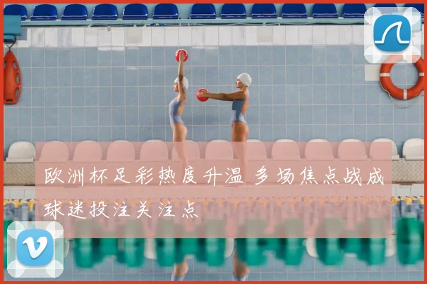 欧洲杯足彩热度升温 多场焦点战成球迷投注关注点