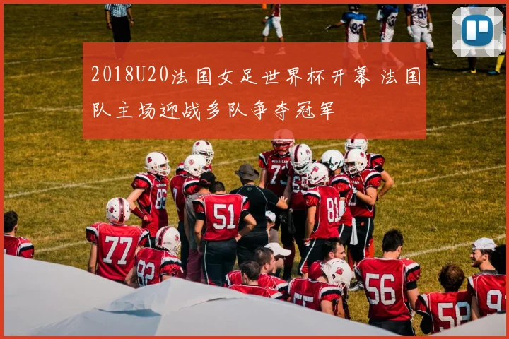 2018U20法国女足世界杯开幕 法国队主场迎战多队争夺冠军