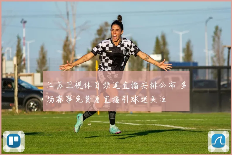 江苏卫视体育频道直播安排公布 多场赛事免费看直播引球迷关注