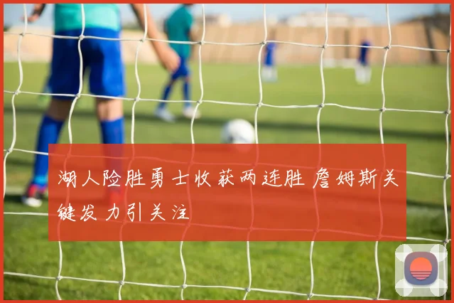 湖人险胜勇士收获两连胜 詹姆斯关键发力引关注