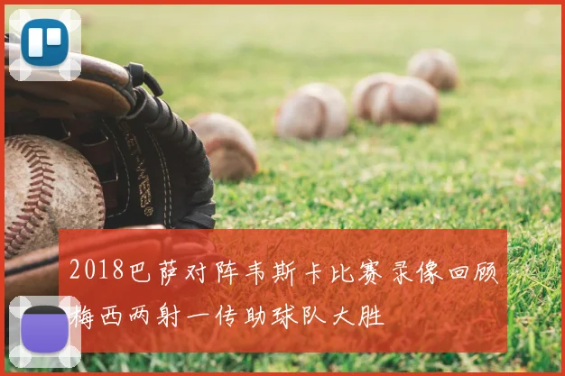 2018巴萨对阵韦斯卡比赛录像回顾梅西两射一传助球队大胜