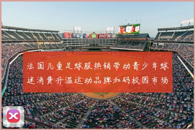 法国儿童足球服热销带动青少年球迷消费升温运动品牌加码校园市场