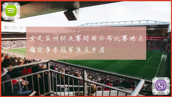 女足亚洲杯决赛时间公布比赛地点确定争夺冠军焦点开启