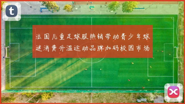 法国儿童足球服热销带动青少年球迷消费升温运动品牌加码校园市场