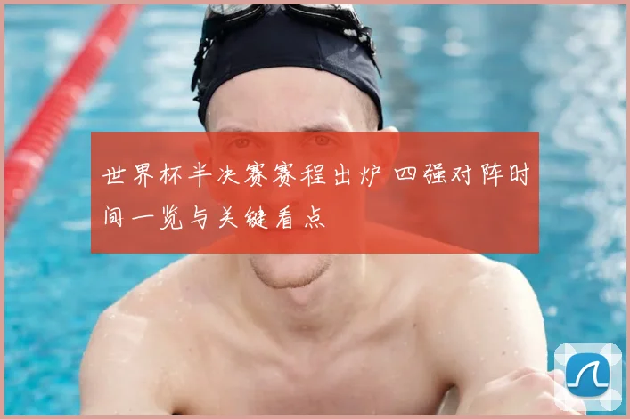 世界杯半决赛赛程出炉 四强对阵时间一览与关键看点