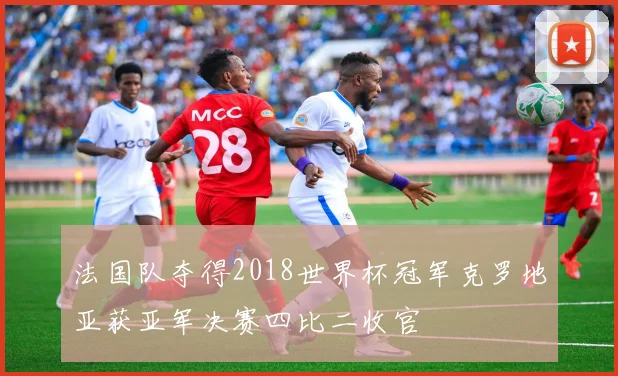 法国队夺得2018世界杯冠军克罗地亚获亚军决赛四比二收官