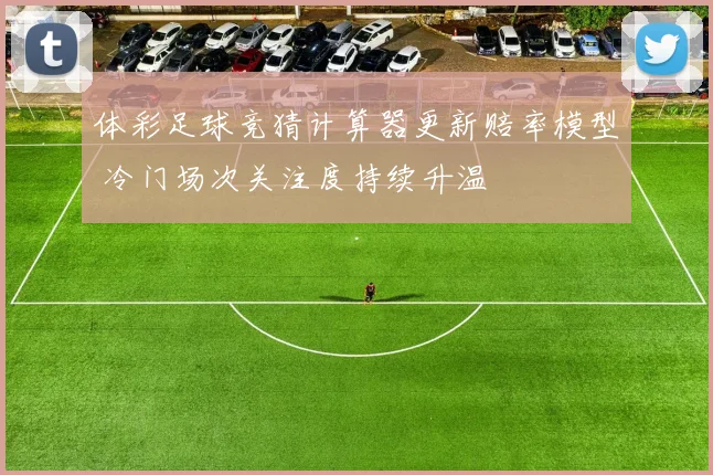 体彩足球竞猜计算器更新赔率模型 冷门场次关注度持续升温
