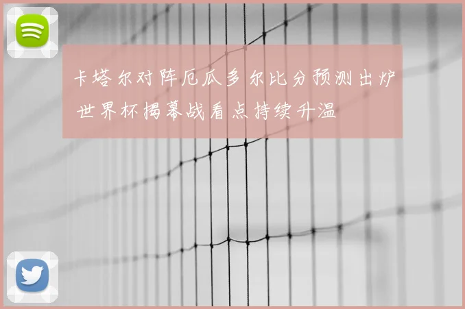 卡塔尔对阵厄瓜多尔比分预测出炉 世界杯揭幕战看点持续升温