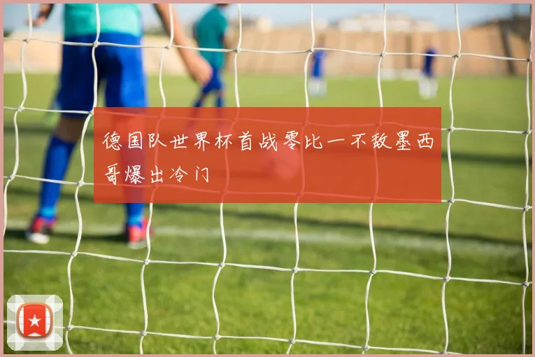 德国队世界杯首战零比一不敌墨西哥爆出冷门