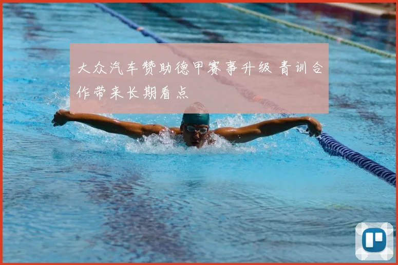 大众汽车赞助德甲赛事升级 青训合作带来长期看点
