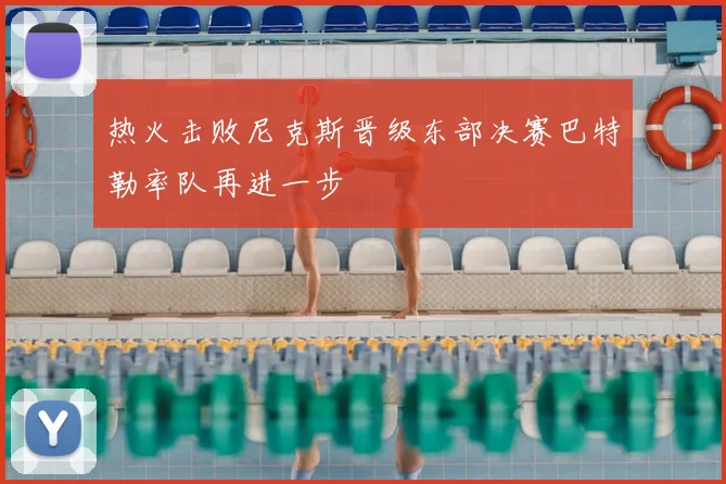 热火击败尼克斯晋级东部决赛巴特勒率队再进一步