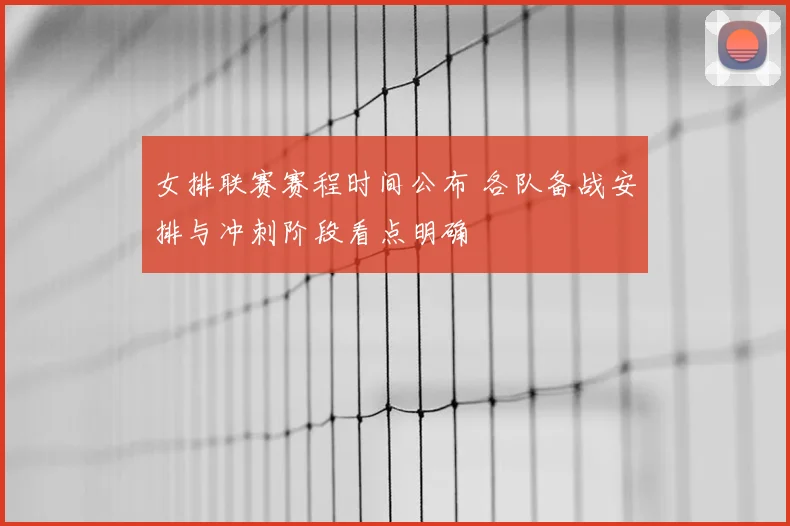 女排联赛赛程时间公布 各队备战安排与冲刺阶段看点明确