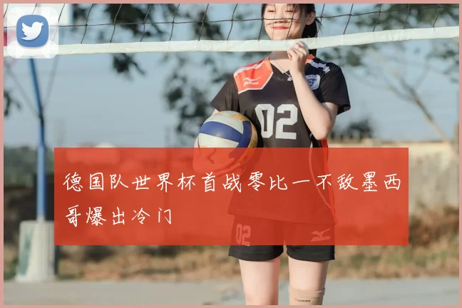 德国队世界杯首战零比一不敌墨西哥爆出冷门