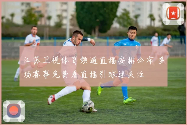 江苏卫视体育频道直播安排公布 多场赛事免费看直播引球迷关注