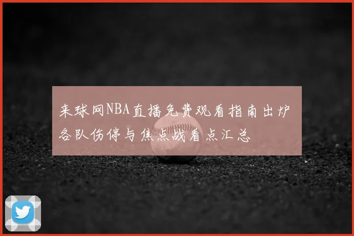 来球网NBA直播免费观看指南出炉 各队伤停与焦点战看点汇总