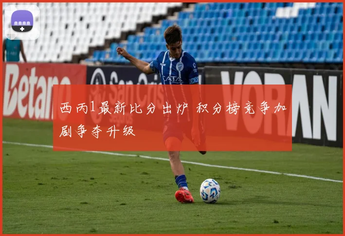 西丙1最新比分出炉 积分榜竞争加剧争夺升级