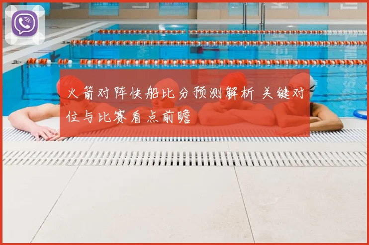 火箭对阵快船比分预测解析 关键对位与比赛看点前瞻