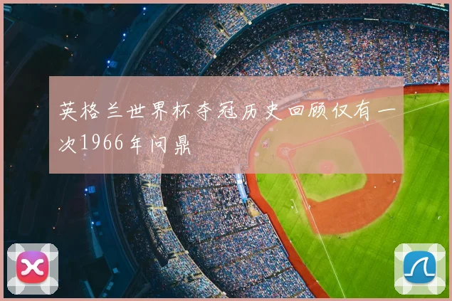 英格兰世界杯夺冠历史回顾仅有一次1966年问鼎