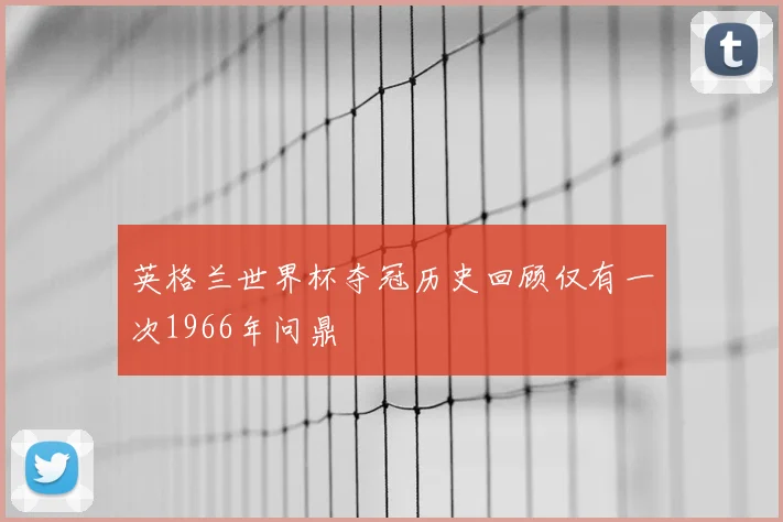 英格兰世界杯夺冠历史回顾仅有一次1966年问鼎