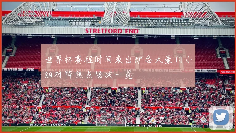 世界杯赛程时间表出炉各大豪门小组对阵焦点场次一览