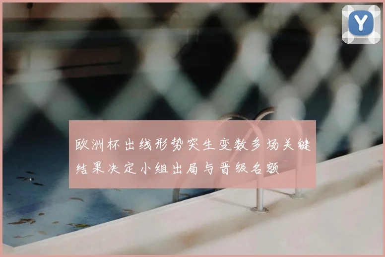 欧洲杯出线形势突生变数多场关键结果决定小组出局与晋级名额