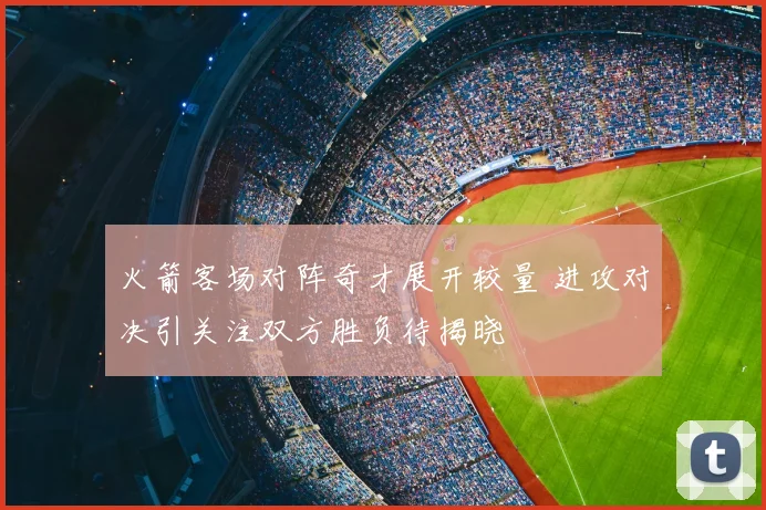 火箭客场对阵奇才展开较量 进攻对决引关注双方胜负待揭晓