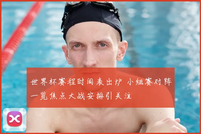 世界杯赛程时间表出炉 小组赛对阵一览焦点大战安排引关注