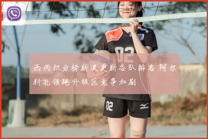 西丙积分榜新浪更新各队排名 阿尔科孔领跑升级区竞争加剧