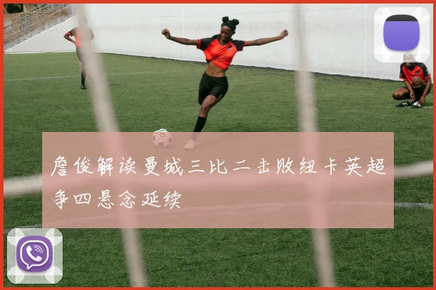 詹俊解读曼城三比二击败纽卡英超争四悬念延续
