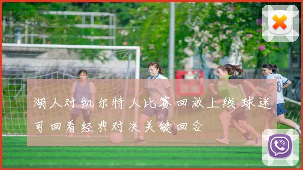 湖人对凯尔特人比赛回放上线 球迷可回看经典对决关键回合