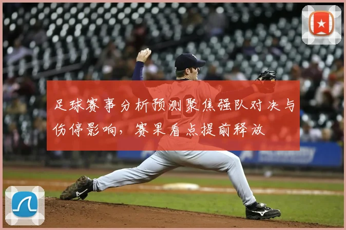 足球赛事分析预测聚焦强队对决与伤停影响，赛果看点提前释放