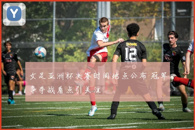 女足亚洲杯决赛时间地点公布 冠军争夺战看点引关注