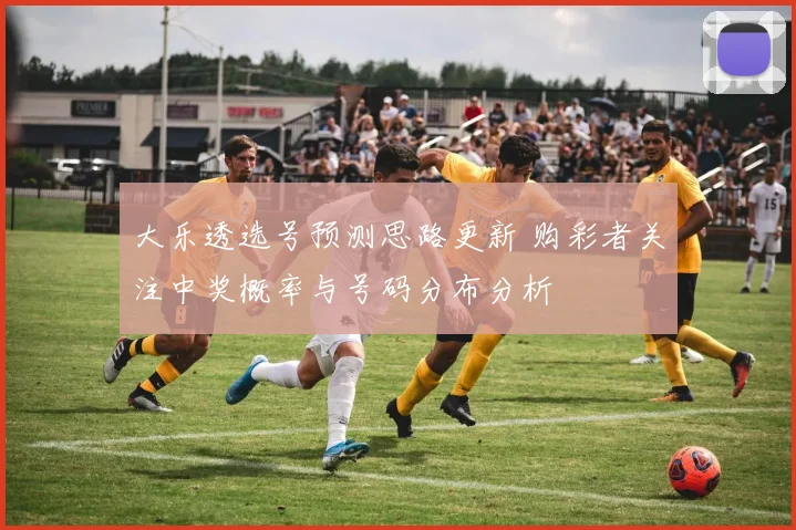 大乐透选号预测思路更新 购彩者关注中奖概率与号码分布分析