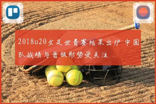 2018u20女足世青赛结果出炉 中国队战绩与晋级形势受关注