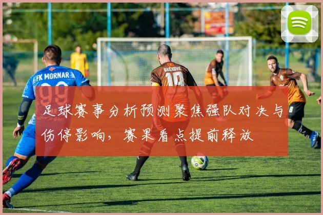 足球赛事分析预测聚焦强队对决与伤停影响，赛果看点提前释放