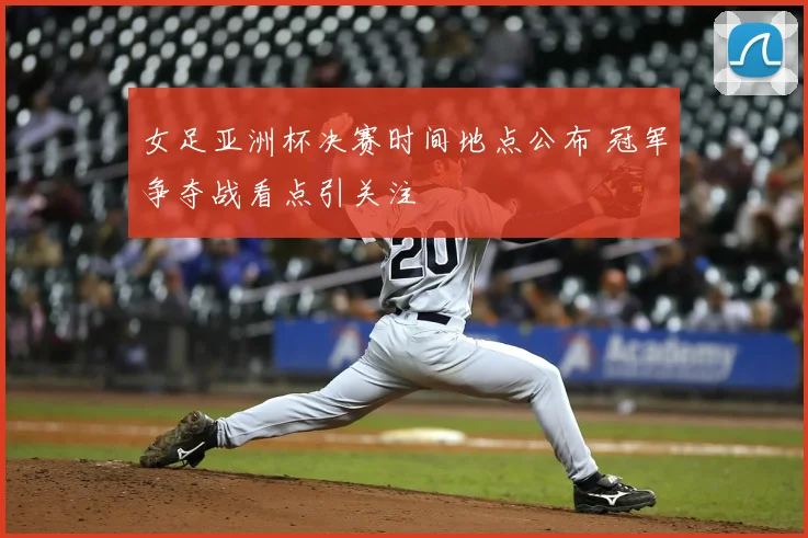 女足亚洲杯决赛时间地点公布 冠军争夺战看点引关注