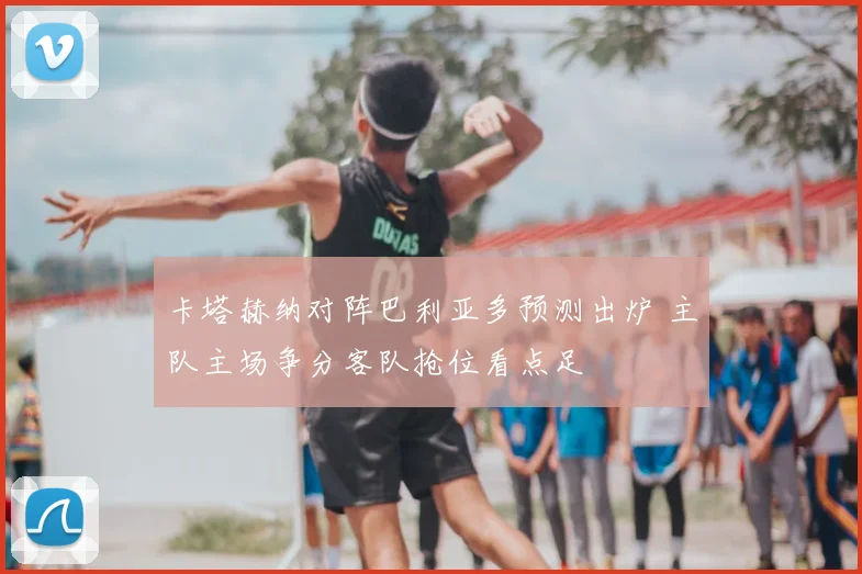 卡塔赫纳对阵巴利亚多预测出炉 主队主场争分客队抢位看点足