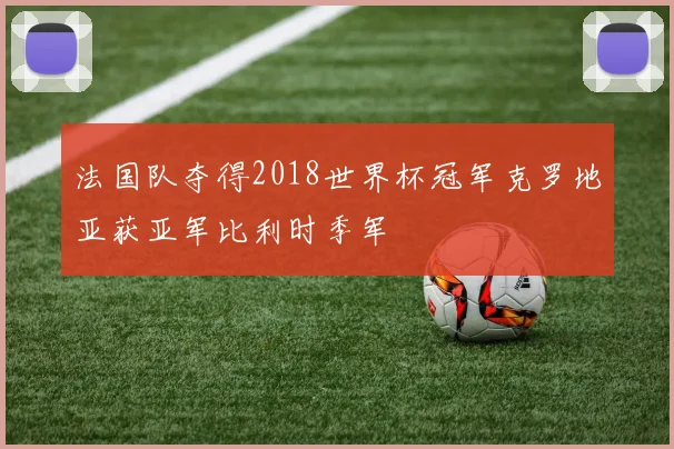 法国队夺得2018世界杯冠军克罗地亚获亚军比利时季军