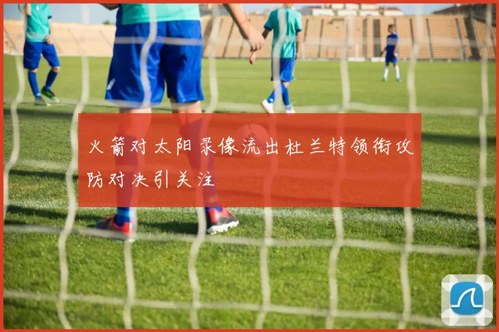 火箭对太阳录像流出杜兰特领衔攻防对决引关注