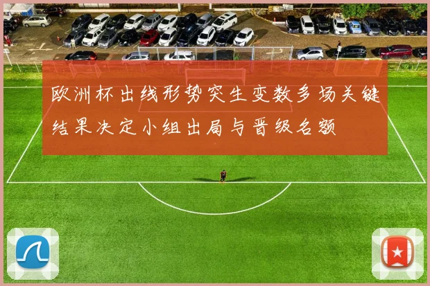 欧洲杯出线形势突生变数多场关键结果决定小组出局与晋级名额