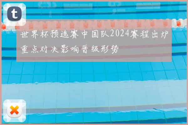 世界杯预选赛中国队2024赛程出炉重点对决影响晋级形势