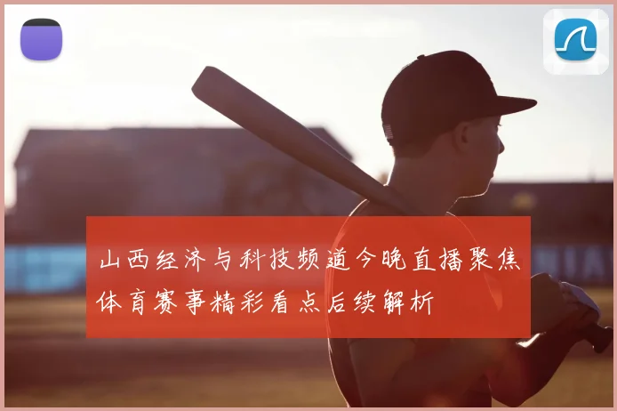 山西经济与科技频道今晚直播聚焦体育赛事精彩看点后续解析