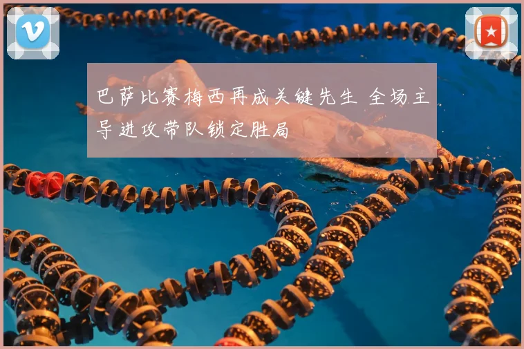 巴萨比赛梅西再成关键先生 全场主导进攻带队锁定胜局