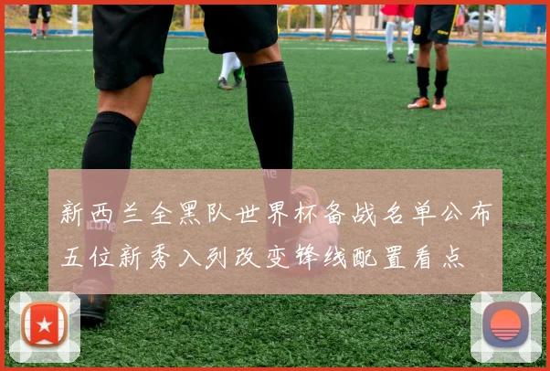 新西兰全黑队世界杯备战名单公布五位新秀入列改变锋线配置看点