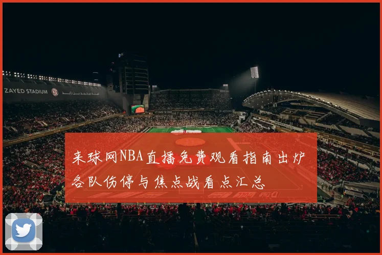 来球网NBA直播免费观看指南出炉 各队伤停与焦点战看点汇总