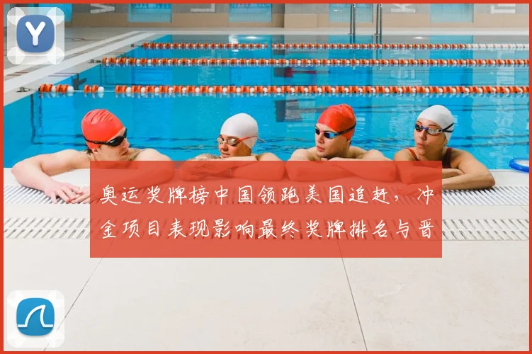 奥运奖牌榜中国领跑美国追赶,冲金项目表现影响最终奖牌排名与晋级形势