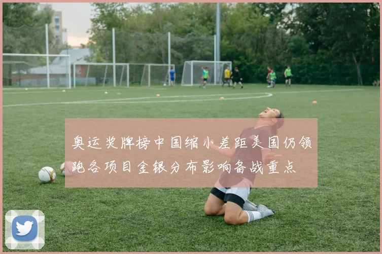 奥运奖牌榜中国缩小差距美国仍领跑各项目金银分布影响备战重点