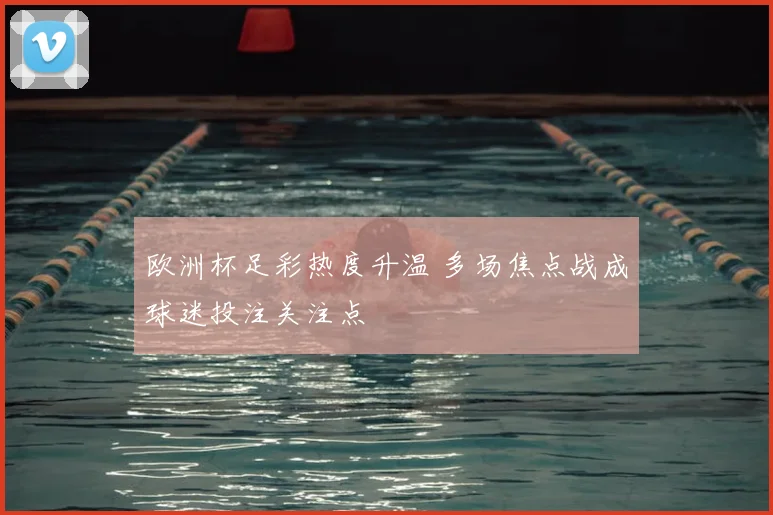 欧洲杯足彩热度升温 多场焦点战成球迷投注关注点