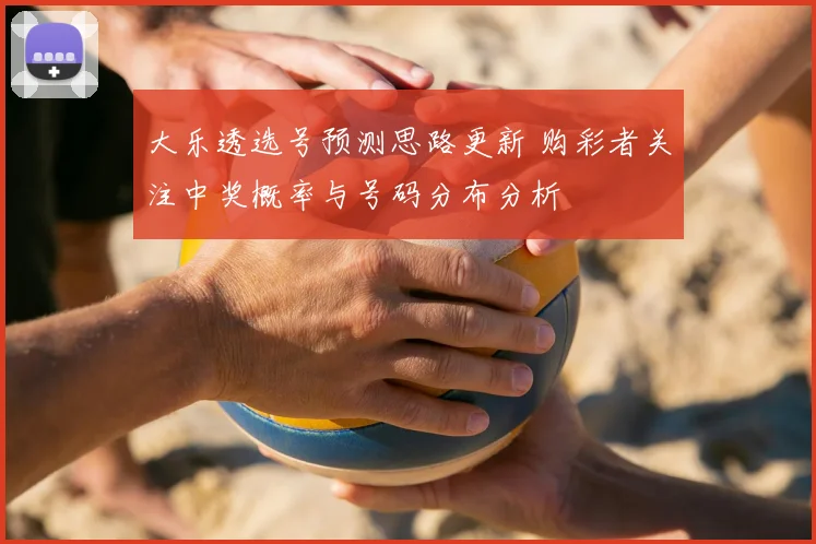 大乐透选号预测思路更新 购彩者关注中奖概率与号码分布分析