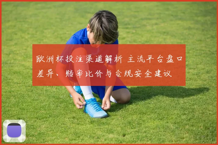 欧洲杯投注渠道解析 主流平台盘口差异、赔率比价与合规安全建议